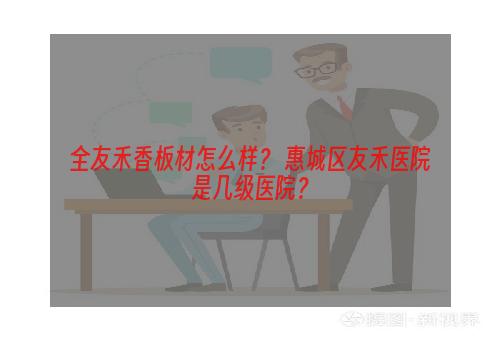 全友禾香板材怎么样？ 惠城区友禾医院是几级医院？