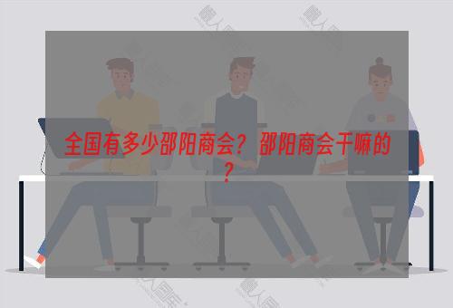 全国有多少邵阳商会？ 邵阳商会干嘛的？