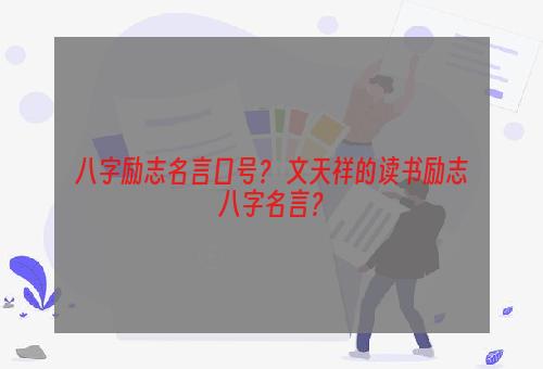 八字励志名言口号？ 文天祥的读书励志八字名言？