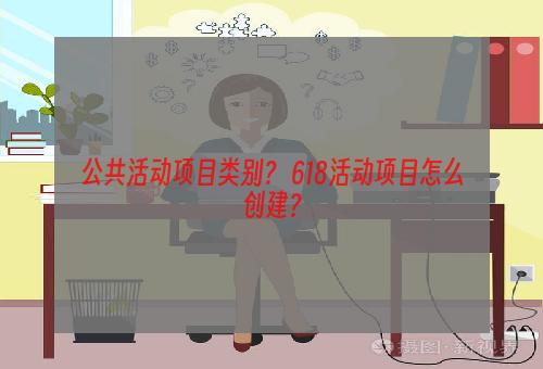 公共活动项目类别？ 618活动项目怎么创建？