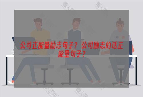 公司正能量励志句子？ 公司励志的话正能量句子？