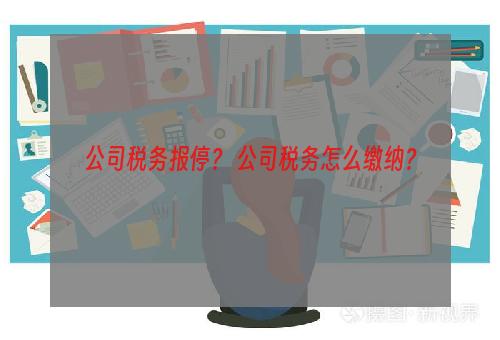 公司税务报停？ 公司税务怎么缴纳？