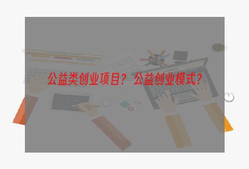 公益类创业项目？ 公益创业模式？