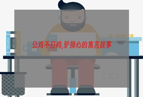 公鸡不打鸣,驴操心的寓言故事