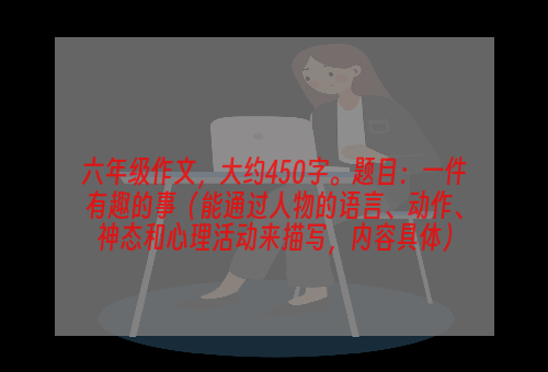 六年级作文，大约450字。题目：一件有趣的事（能通过人物的语言、动作、神态和心理活动来描写，内容具体）