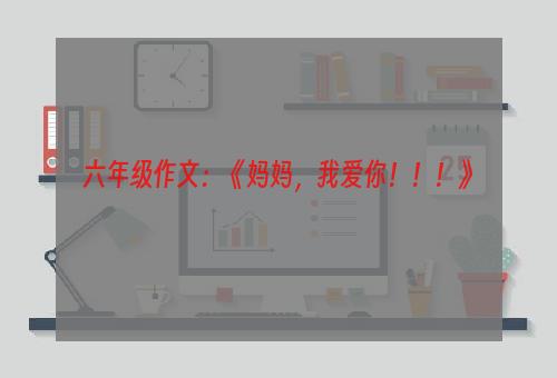 六年级作文：《妈妈，我爱你！！！》