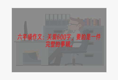 六年级作文：关爱600字，要的是一件完整的事哦。