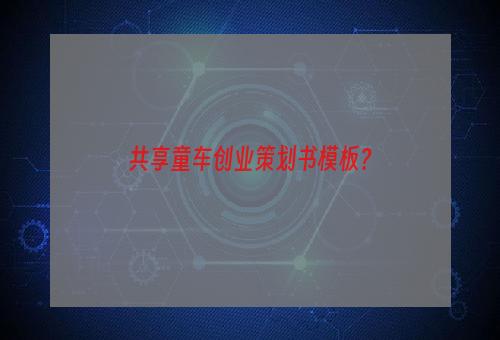 共享童车创业策划书模板？