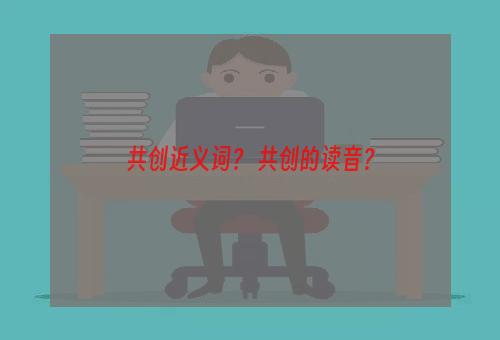 共创近义词？ 共创的读音？