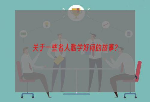 关于一些名人勤学好问的故事?