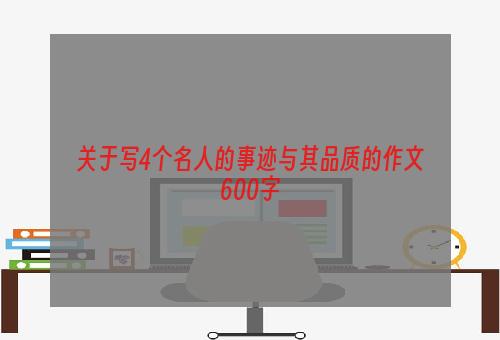 关于写4个名人的事迹与其品质的作文600字