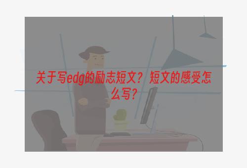 关于写edg的励志短文？ 短文的感受怎么写？