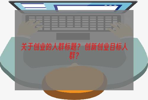 关于创业的人群标题？ 创新创业目标人群？