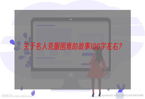 关于名人克服困难的故事100字左右？