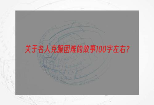 关于名人克服困难的故事100字左右？