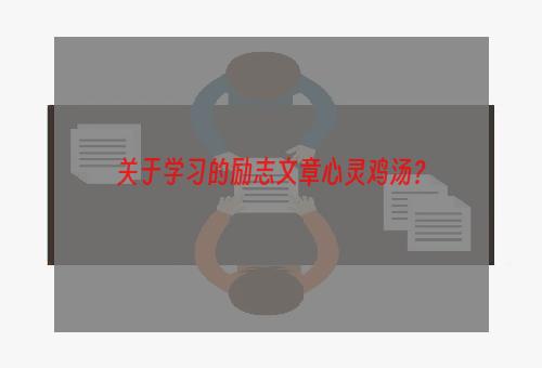 关于学习的励志文章心灵鸡汤？