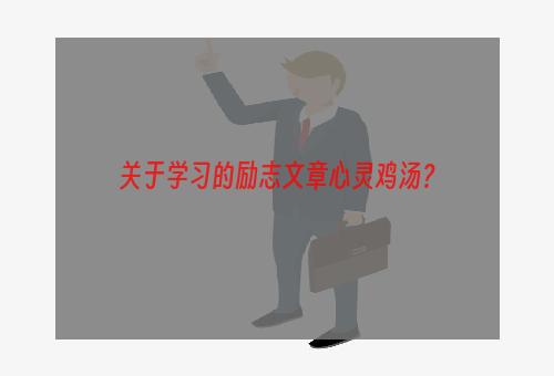 关于学习的励志文章心灵鸡汤？