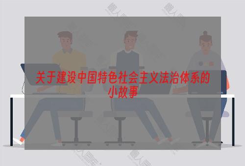 关于建设中国特色社会主义法治体系的小故事