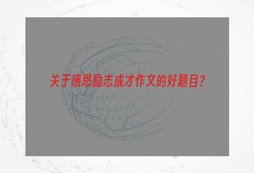 关于感恩励志成才作文的好题目？