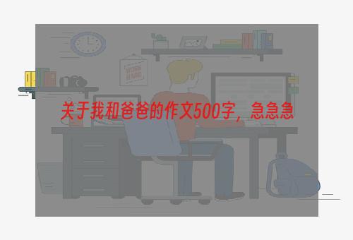 关于我和爸爸的作文500字，急急急