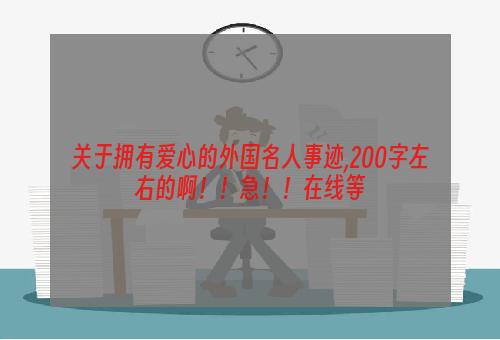 关于拥有爱心的外国名人事迹,200字左右的啊！！急！！在线等