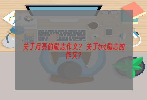 关于月亮的励志作文？ 关于tnt励志的作文？