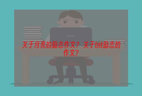 关于月亮的励志作文？ 关于tnt励志的作文？