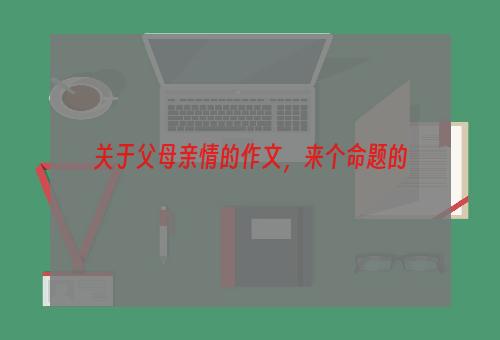 关于父母亲情的作文，来个命题的
