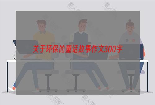 关于环保的童话故事作文300字