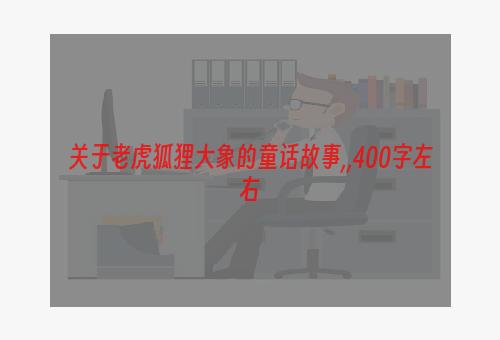 关于老虎狐狸大象的童话故事,,400字左右