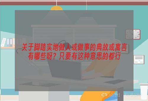 关于脚踏实地做人或做事的典故或寓言有哪些呀？只要有这种意思的都行