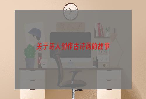 关于诗人创作古诗词的故事