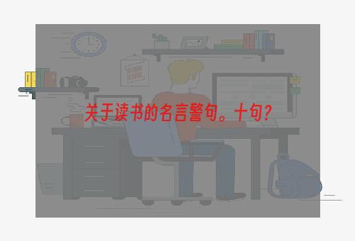 关于读书的名言警句。十句？