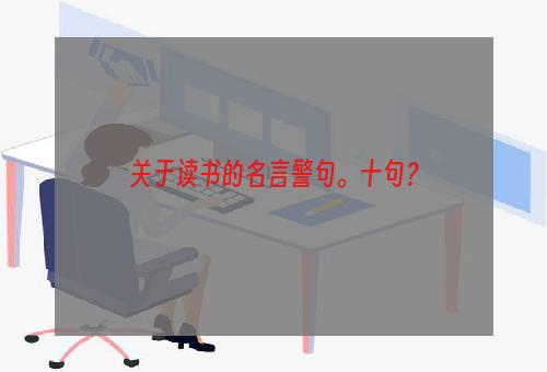 关于读书的名言警句。十句？