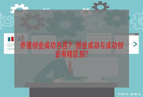 养殖创业成功名言？ 创业成功与成功创业有啥区别？