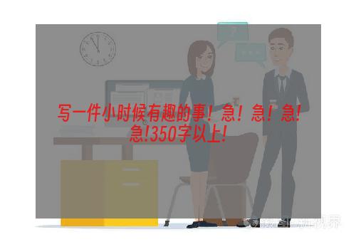 写一件小时候有趣的事！急！急！急!急!350字以上!