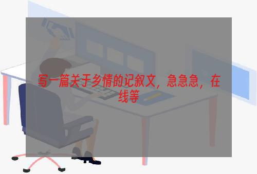 写一篇关于乡情的记叙文，急急急，在线等