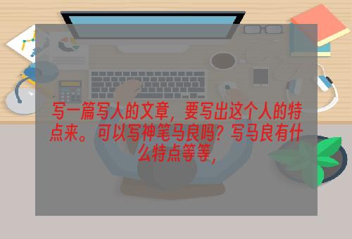 写一篇写人的文章，要写出这个人的特点来。 可以写神笔马良吗？写马良有什么特点等等，