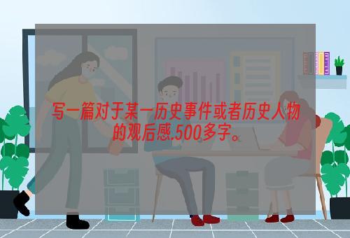 写一篇对于某一历史事件或者历史人物的观后感.500多字。