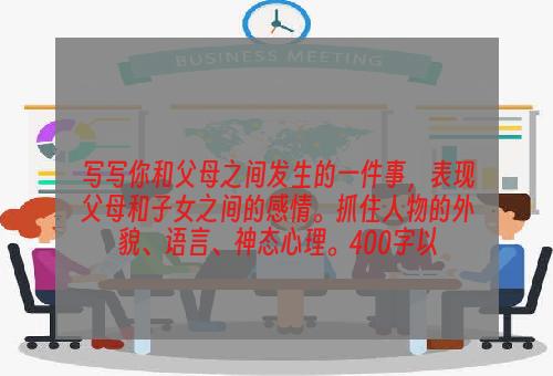 写写你和父母之间发生的一件事，表现父母和子女之间的感情。抓住人物的外貌、语言、神态心理。400字以