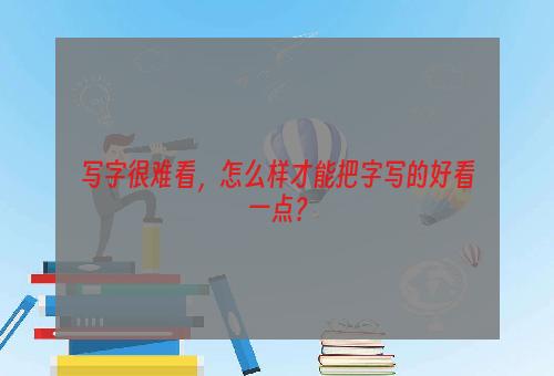 写字很难看，怎么样才能把字写的好看一点？