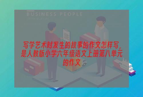 写学艺术时发生的故事的作文怎样写，是人教版小学六年级语文上册第八单元的作文