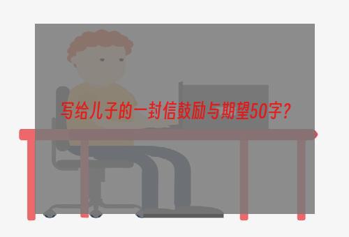 写给儿子的一封信鼓励与期望50字？