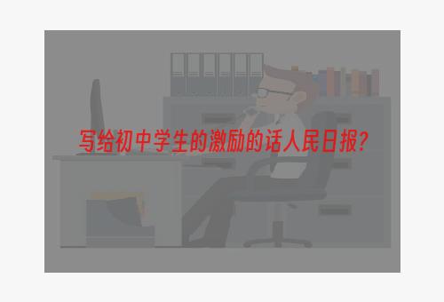 写给初中学生的激励的话人民日报？