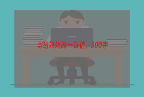 写给妈妈的一封信，300字