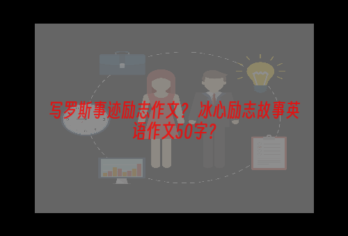 写罗斯事迹励志作文？ 冰心励志故事英语作文50字？