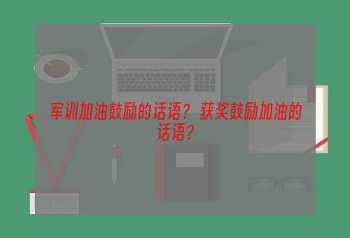 军训加油鼓励的话语？ 获奖鼓励加油的话语？