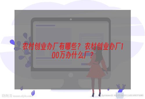 农村创业办厂有哪些？ 农村创业办厂100万办什么厂？