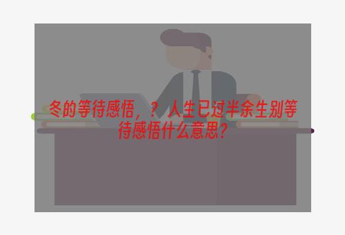 冬的等待感悟，？ 人生已过半余生别等待感悟什么意思？