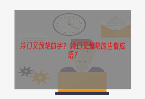 冷门又惊艳的字？ 冷门又惊艳的生僻成语？